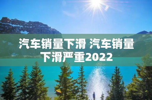 汽车销量下滑 汽车销量下滑严重2022 汽车销量下滑 汽车销量下滑严重2022