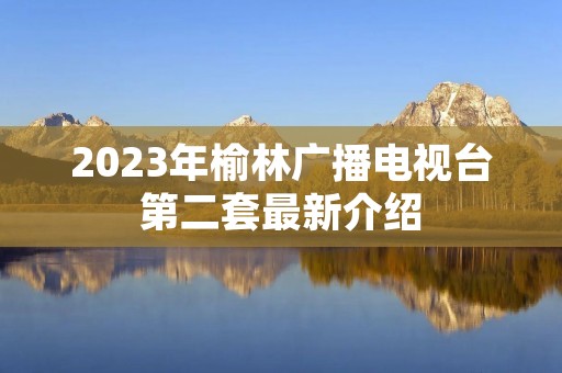 2023年榆林广播电视台第二套最新介绍
