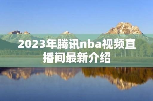 2023年腾讯nba视频直播间最新介绍 2023年腾讯nba视频直播间最新介绍