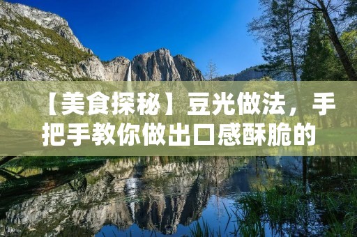 【美食探秘】豆光做法，手把手教你做出口感酥脆的豆光