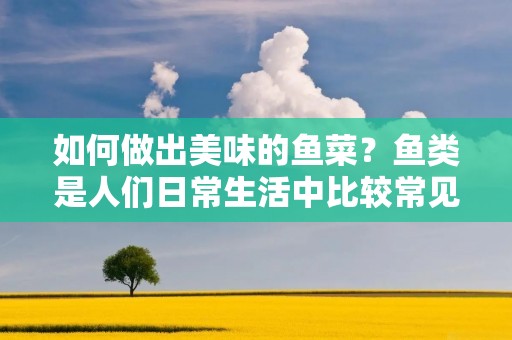 如何做出美味的鱼菜?鱼类是人们日常生活中比较常见的食材之一,而鱼中做法也是多种多样。下面,我们将为大家介绍一些鱼中的常见做法,希望能够给大家带来一些灵感和帮助。 如何做出美味的鱼菜?鱼类是人们日常生活中比较常见的食材之一,而鱼中做法也是多种多样。下面,我们将为大家介绍一些鱼中的常见做法,希望能够给大家带来一些灵感和帮助。