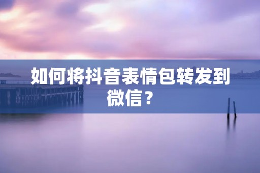 如何将抖音表情包转发到微信?