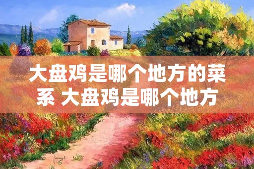 大盘鸡是哪个地方的菜系 大盘鸡是哪个地方的美食