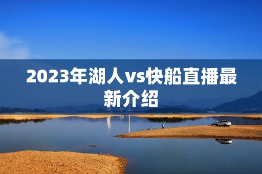 2023年湖人vs快船直播最新介绍 2023年湖人vs快船直播最新介绍