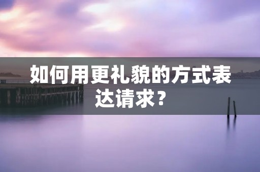 如何用更礼貌的方式表达请求？