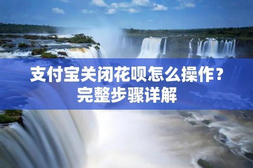 支付宝关闭花呗怎么操作?完整步骤详解