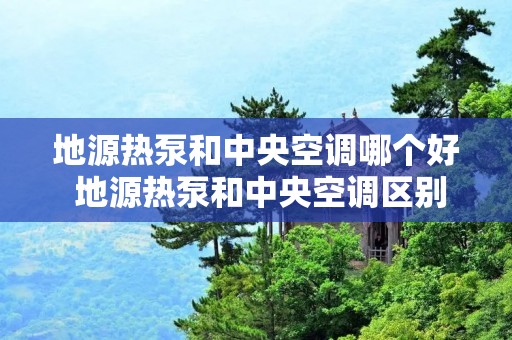 地源热泵和中央空调哪个好 地源热泵和中央空调区别 地源热泵和中央空调哪个好 地源热泵和中央空调区别