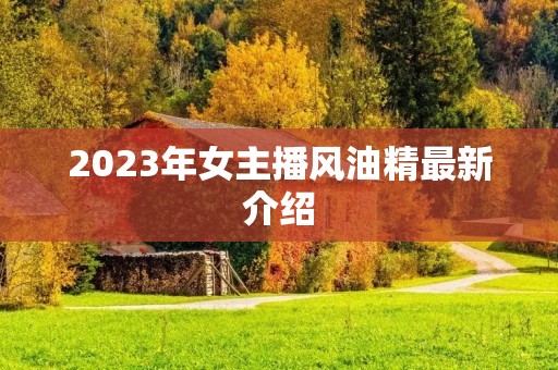 2023年女主播风油精最新介绍 2023年女主播风油精最新介绍