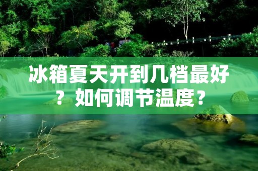 冰箱夏天开到几档最好?如何调节温度? 冰箱夏天开到几档最好?如何调节温度?