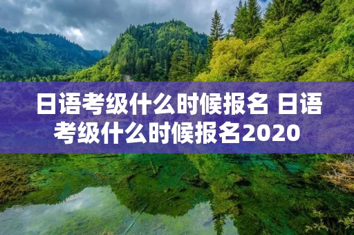 日语考级什么时候报名 日语考级什么时候报名2020