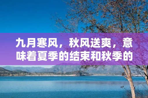 九月寒风，秋风送爽，意味着夏季的结束和秋季的到来。这个季节是一个短暂的过渡期，天气渐渐转凉，人们也逐渐从夏季的热闹中回归到生活和工作中。在这个季节里，人们会感受到一种深深的沉静和平静，同时也会感受到一种新的生机和活力。