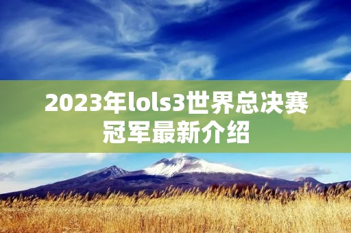 2023年lols3世界总决赛冠军最新介绍