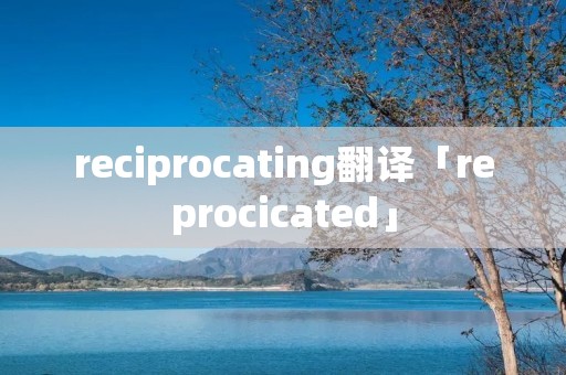 reciprocating翻译「reprocicated」 reciprocating翻译「reprocicated」