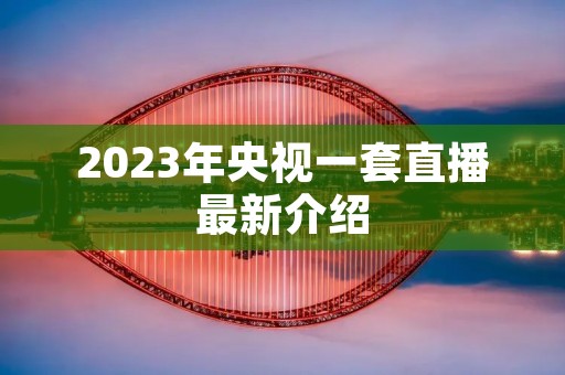 2023年央视一套直播最新介绍