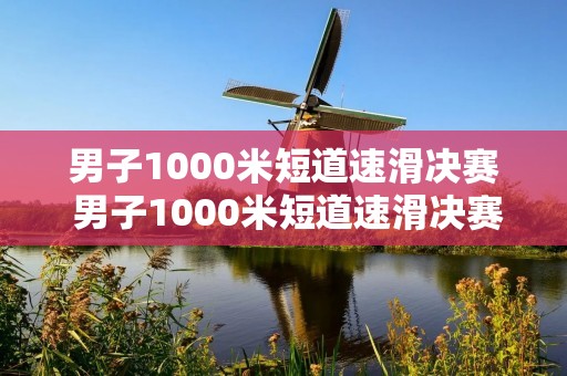 男子1000米短道速滑决赛 男子1000米短道速滑决赛视频回放
