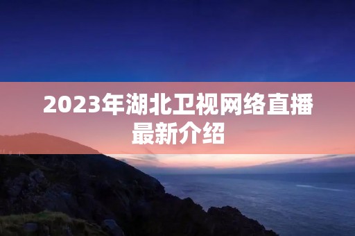 2023年湖北卫视网络直播最新介绍