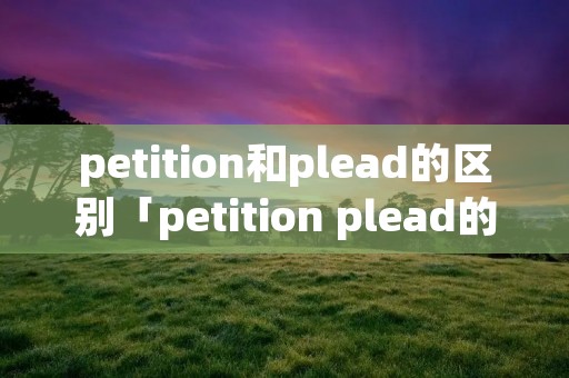 petition和plead的区别「petition plead的区别」