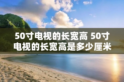 50寸电视的长宽高 50寸电视的长宽高是多少厘米