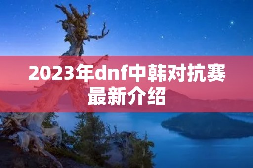 2023年dnf中韩对抗赛最新介绍
