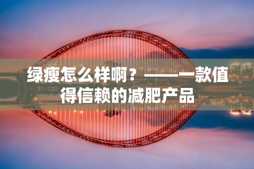 绿瘦怎么样啊？——一款值得信赖的减肥产品