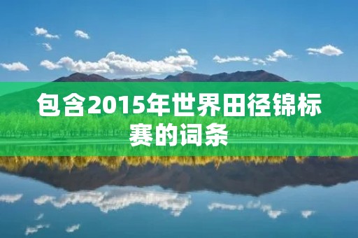 包含2015年世界田径锦标赛的词条 包含2015年世界田径锦标赛的词条