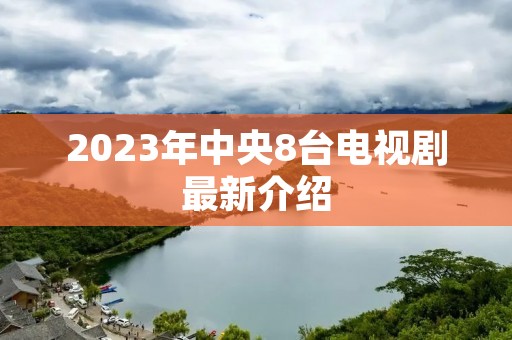 2023年中央8台电视剧最新介绍 2023年中央8台电视剧最新介绍