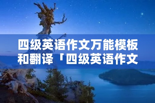 四级英语作文万能模板和翻译「四级英语作文万能模板和翻译模板」 四级英语作文万能模板和翻译「四级英语作文万能模板和翻译模板」