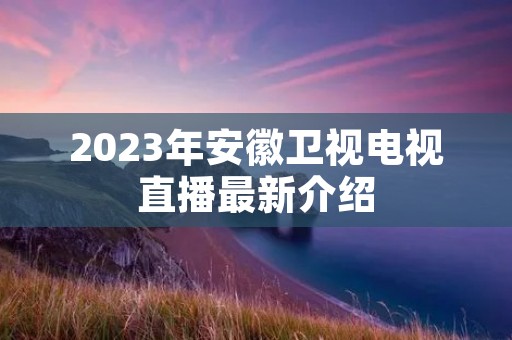2023年安徽卫视电视直播最新介绍 2023年安徽卫视电视直播最新介绍