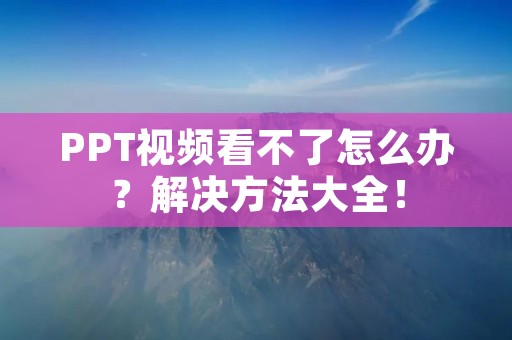 PPT视频看不了怎么办?解决方法大全!