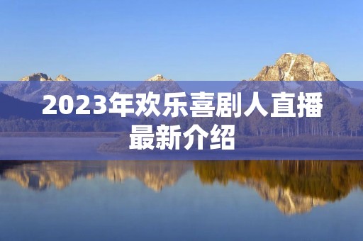 2023年欢乐喜剧人直播最新介绍 2023年欢乐喜剧人直播最新介绍