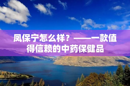 凤保宁怎么样？——一款值得信赖的中药保健品