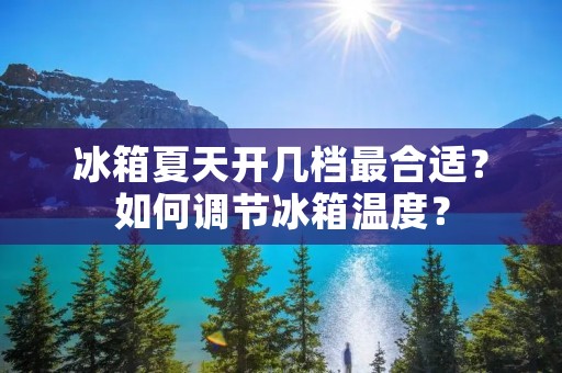 冰箱夏天开几档最合适？如何调节冰箱温度？