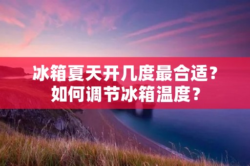 冰箱夏天开几度最合适？如何调节冰箱温度？