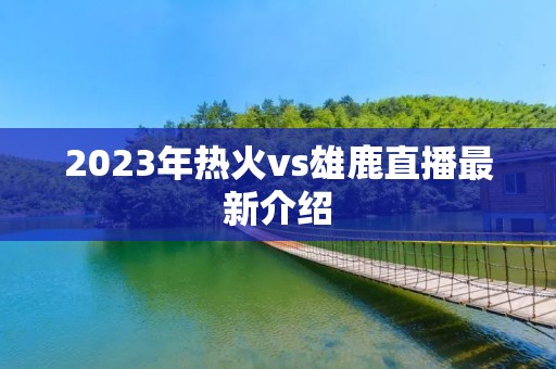 2023年热火vs雄鹿直播最新介绍 2023年热火vs雄鹿直播最新介绍