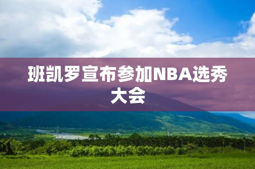 班凯罗宣布参加NBA选秀大会：一位潜力无限的年轻球员