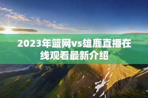 2023年篮网vs雄鹿直播在线观看最新介绍 2023年篮网vs雄鹿直播在线观看最新介绍