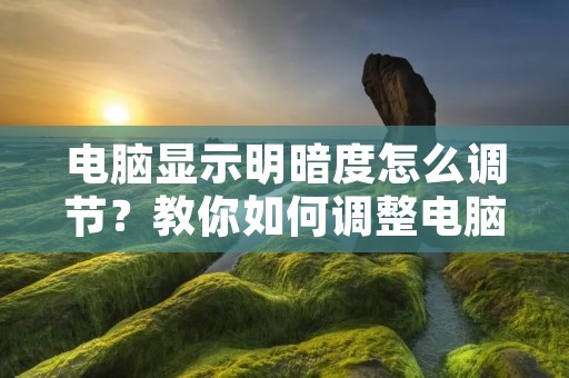 电脑显示明暗度怎么调节?教你如何调整电脑屏幕的亮度和对比度