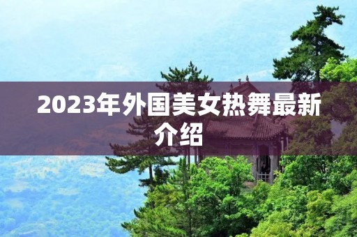 2023年外国美女热舞最新介绍