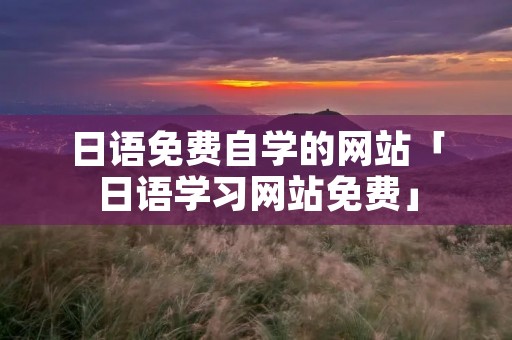 日语免费自学的网站「日语学习网站免费」