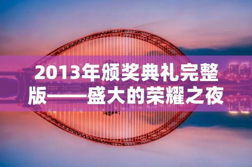 2013年颁奖典礼完整版——盛大的荣耀之夜 2013年颁奖典礼完整版——盛大的荣耀之夜