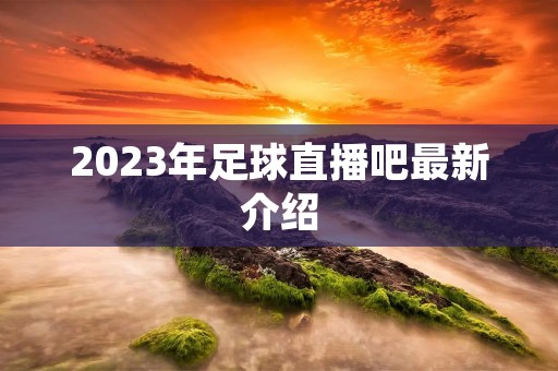 2023年足球直播吧最新介绍 2023年足球直播吧最新介绍