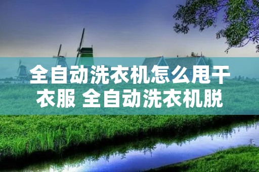 全自动洗衣机怎么甩干衣服 全自动洗衣机脱水教程 全自动洗衣机怎么甩干衣服 全自动洗衣机脱水教程