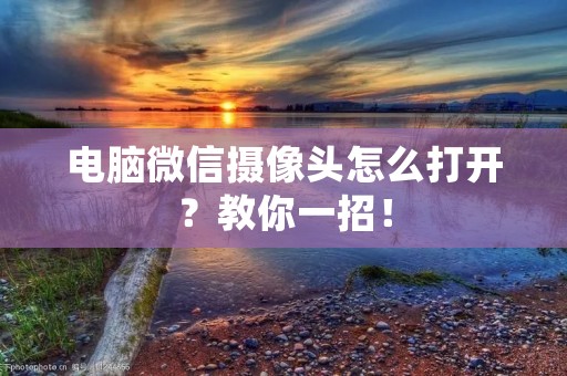电脑微信摄像头怎么打开?教你一招!