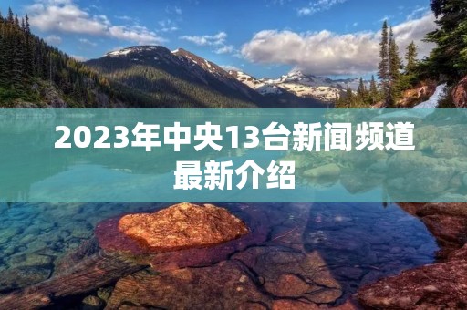 2023年中央13台新闻频道最新介绍