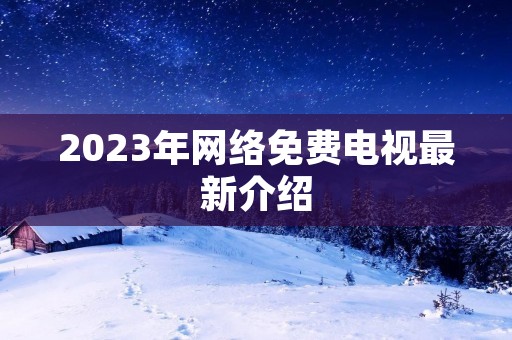 2023年网络免费电视最新介绍 2023年网络免费电视最新介绍