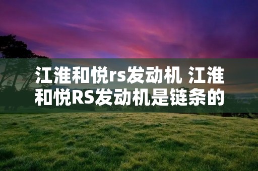江淮和悦rs发动机 江淮和悦RS发动机是链条的还是皮带的 江淮和悦rs发动机 江淮和悦RS发动机是链条的还是皮带的
