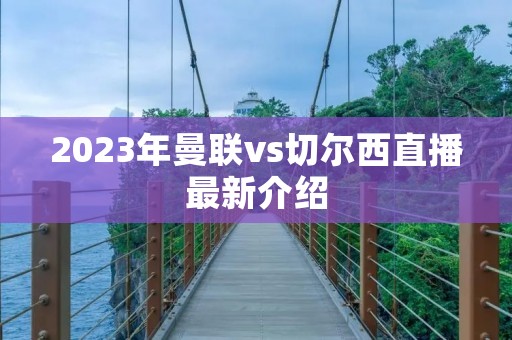 2023年曼联vs切尔西直播最新介绍
