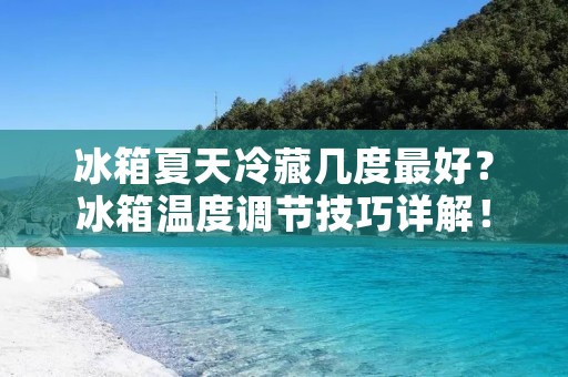 冰箱夏天冷藏几度最好?冰箱温度调节技巧详解! 冰箱夏天冷藏几度最好?冰箱温度调节技巧详解!