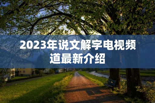 2023年说文解字电视频道最新介绍 2023年说文解字电视频道最新介绍
