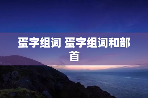 蛋字组词 蛋字组词和部首